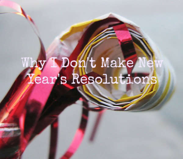 Why-I-Dont-Make-New-Years-Resolutions1 copy